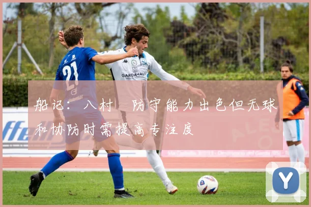 船记：八村塁防守能力出色但无球和协防时需提高专注度