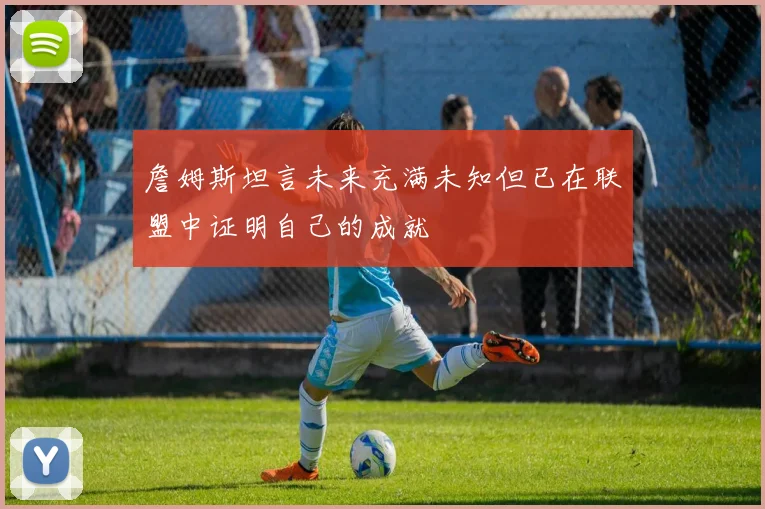 詹姆斯坦言未来充满未知但已在联盟中证明自己的成就