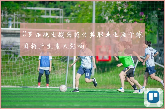 C罗拒绝出战或将对其职业生涯千球目标产生重大影响
