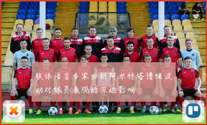 肢体语言专家分析阿尔特塔情绪波动对球员表现的深远影响