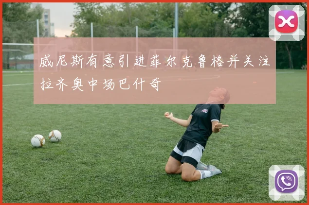 威尼斯有意引进菲尔克鲁格并关注拉齐奥中场巴什奇