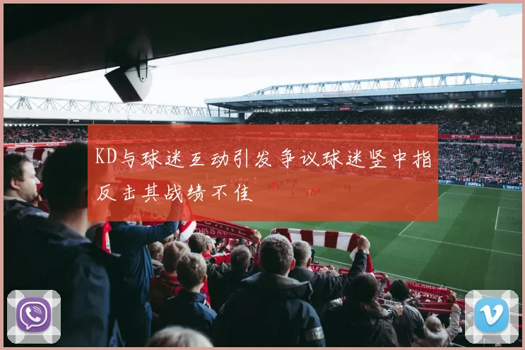 KD与球迷互动引发争议球迷竖中指反击其战绩不佳