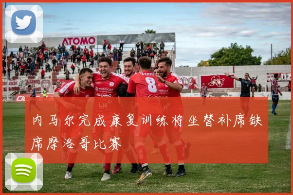 内马尔完成康复训练将坐替补席缺席摩洛哥比赛