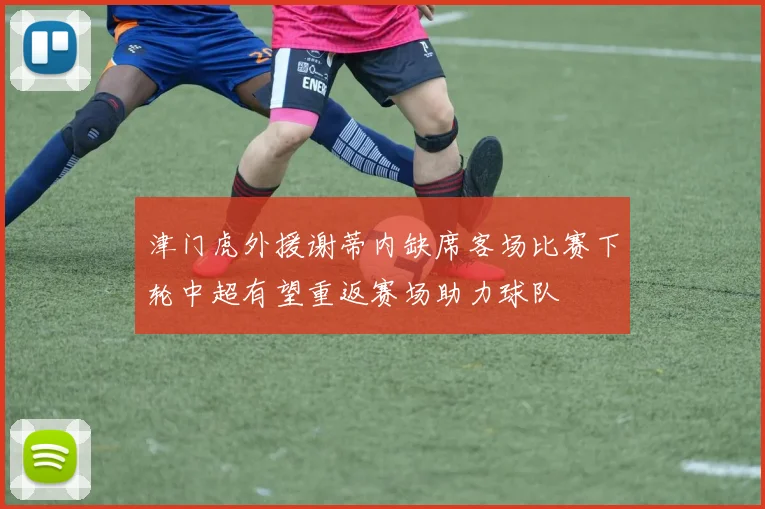 津门虎外援谢蒂内缺席客场比赛下轮中超有望重返赛场助力球队