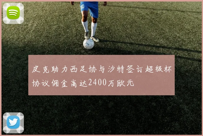 皮克助力西足协与沙特签订超级杯协议佣金高达2400万欧元
