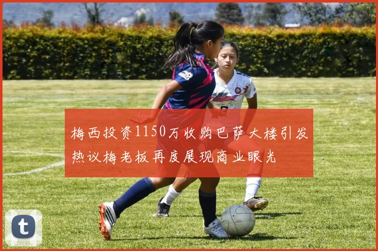 梅西投资1150万收购巴萨大楼引发热议梅老板再度展现商业眼光