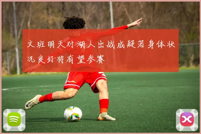 文班明天对湖人出战成疑若身体状况良好将有望参赛