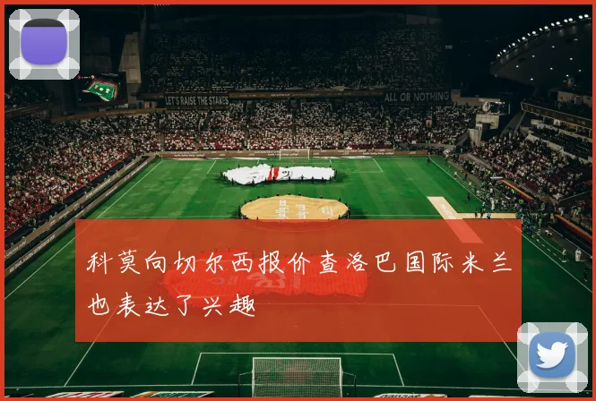 科莫向切尔西报价查洛巴国际米兰也表达了兴趣