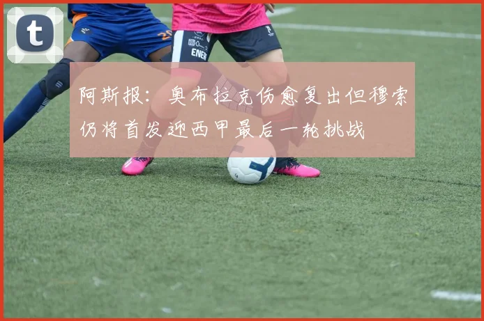 阿斯报：奥布拉克伤愈复出但穆索仍将首发迎西甲最后一轮挑战