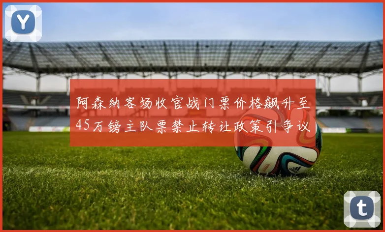 阿森纳客场收官战门票价格飙升至45万镑主队票禁止转让政策引争议