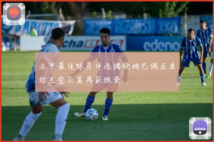法甲最佳球员评选揭晓姆巴佩五度称王登贝莱再获殊荣