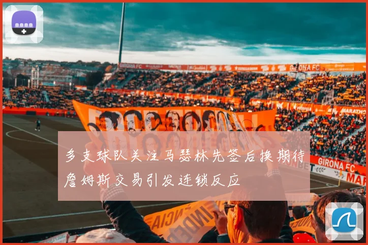 多支球队关注马瑟林先签后换期待詹姆斯交易引发连锁反应
