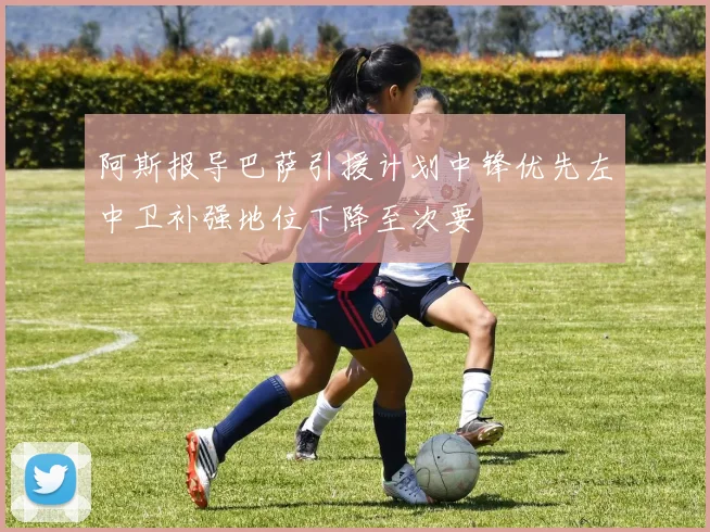 阿斯报导巴萨引援计划中锋优先左中卫补强地位下降至次要