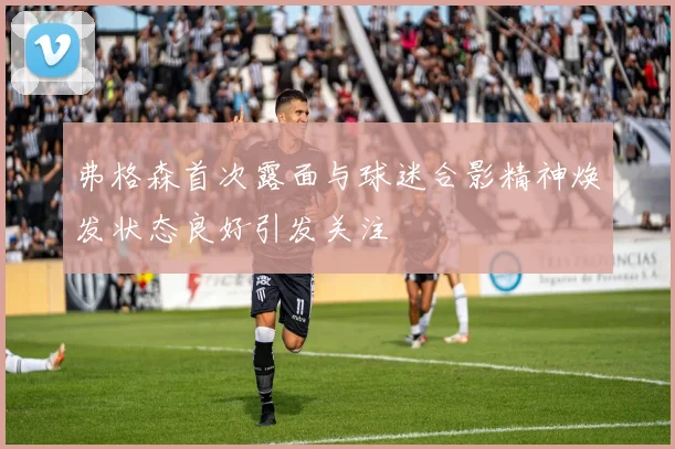 弗格森首次露面与球迷合影精神焕发状态良好引发关注