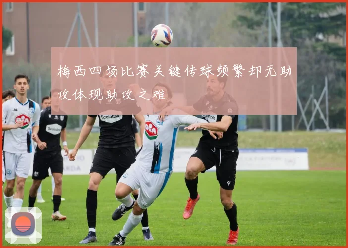 梅西四场比赛关键传球频繁却无助攻体现助攻之难