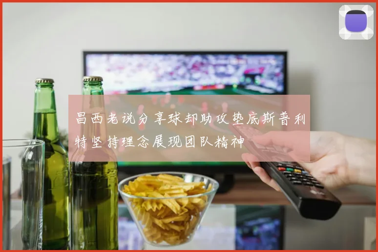 昌西老说分享球却助攻垫底斯普利特坚持理念展现团队精神