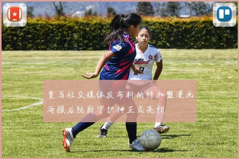 皇马社交媒体发布科纳特加盟漫画海报后防新守护神正式亮相