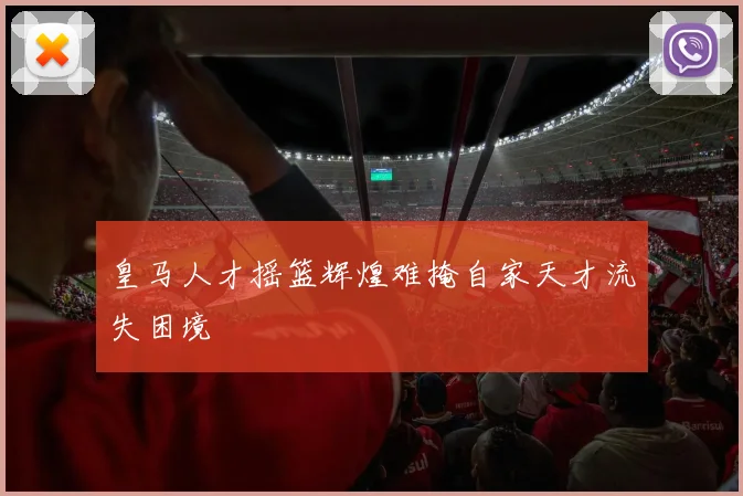 皇马人才摇篮辉煌难掩自家天才流失困境