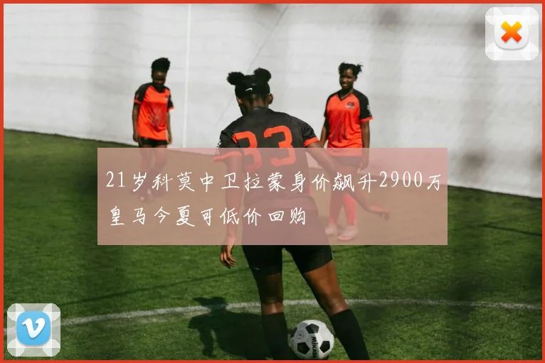 21岁科莫中卫拉蒙身价飙升2900万皇马今夏可低价回购