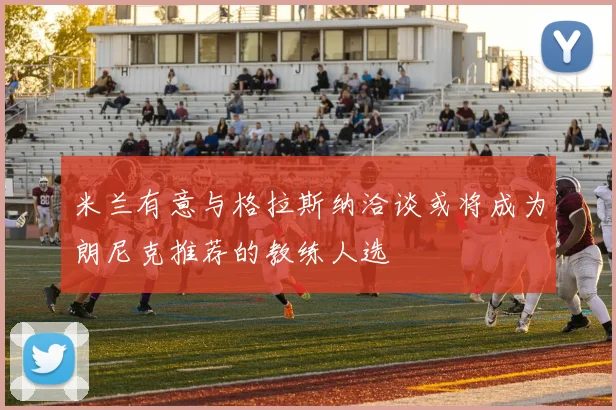 米兰有意与格拉斯纳洽谈或将成为朗尼克推荐的教练人选