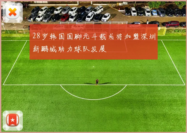 28岁韩国国脚元斗载或将加盟深圳新鹏城助力球队发展