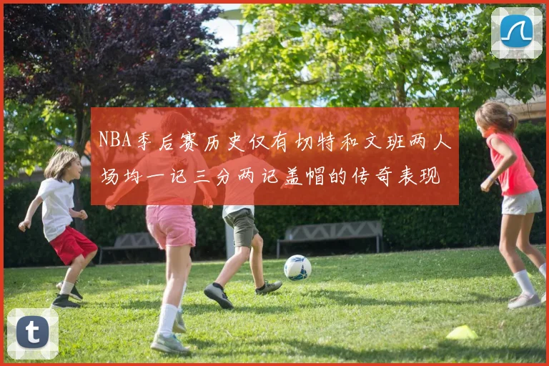 NBA季后赛历史仅有切特和文班两人场均一记三分两记盖帽的传奇表现