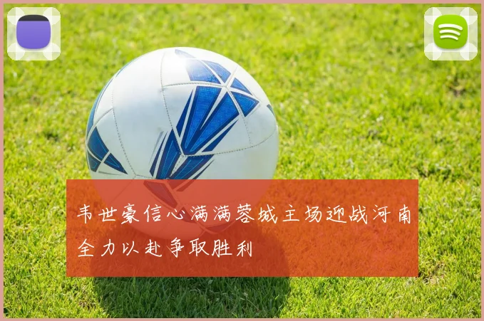 韦世豪信心满满蓉城主场迎战河南全力以赴争取胜利